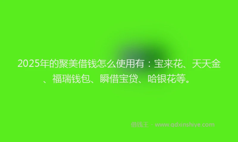 2025年的聚美借钱怎么使用有：宝来花、天天金、福瑞钱包、瞬借宝贷、哈银花等。