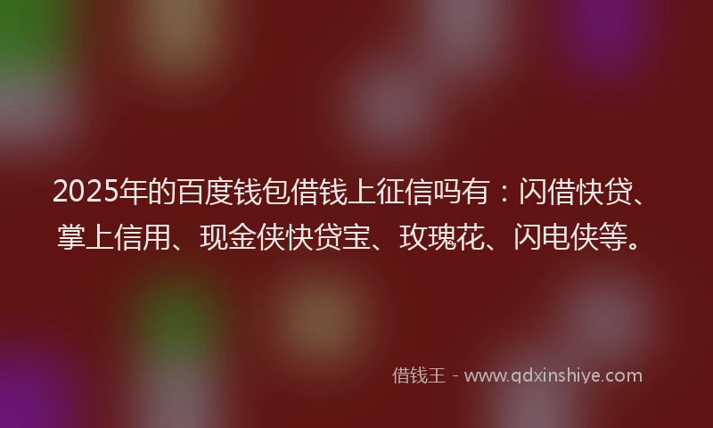 2025年的百度钱包借钱上征信吗有：闪借快贷、掌上信用、现金侠快贷宝、玫瑰花、闪电侠等。