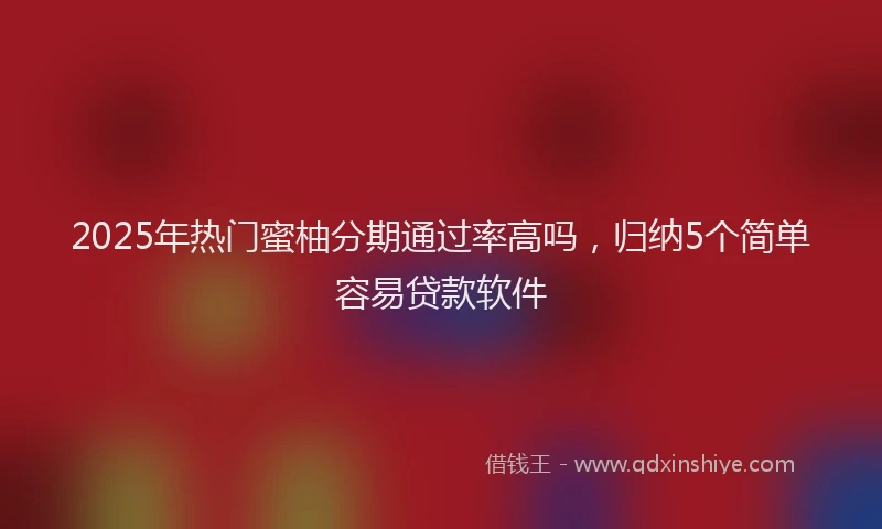 2025年热门蜜柚分期通过率高吗，归纳5个简单容易贷款软件