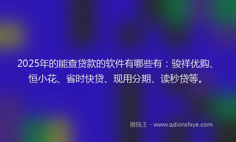 2025年的能查贷款的软件有哪些有：骏祥优购、恒小花、省时快贷、现用分期、读秒贷等。