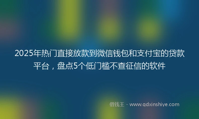 2025年热门直接放款到微信钱包和支付宝的贷款平台，盘点5个低门槛不查征信的软件