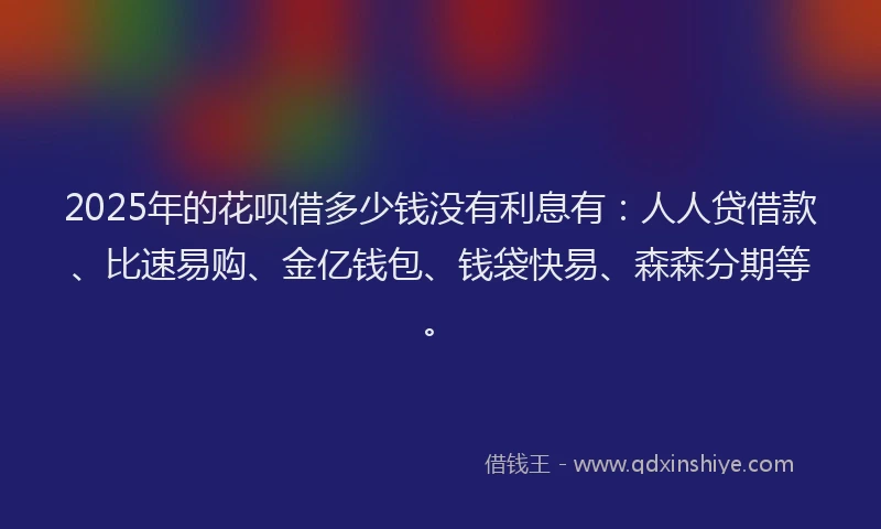 2025年的花呗借多少钱没有利息有：人人贷借款、比速易购、金亿钱包、钱袋快易、森森分期等。