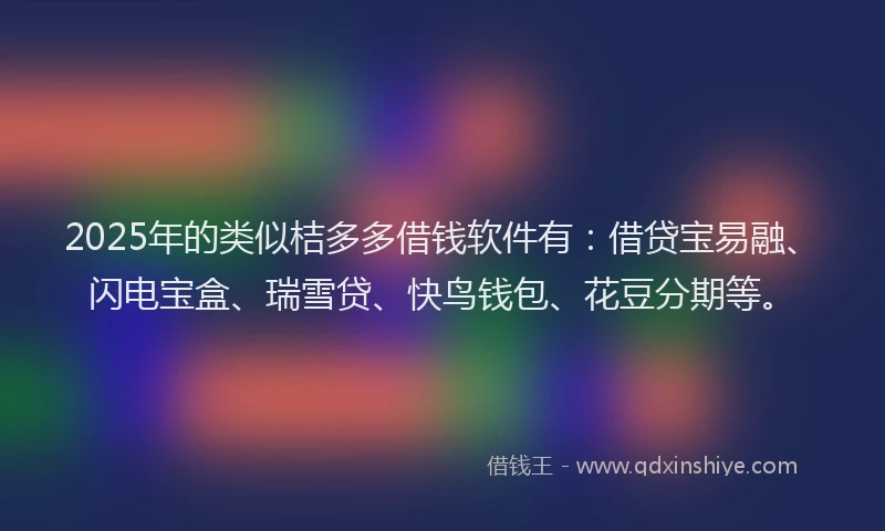 2025年的类似桔多多借钱软件有：借贷宝易融、闪电宝盒、瑞雪贷、快鸟钱包、花豆分期等。