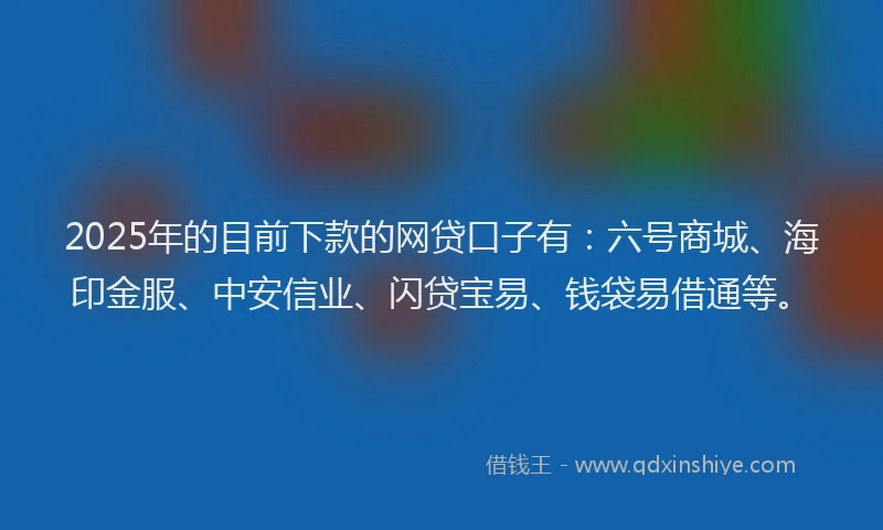 2025年的目前下款的网贷口子有：六号商城、海印金服、中安信业、闪贷宝易、钱袋易借通等。