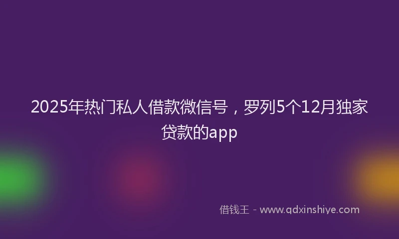 2025年热门私人借款微信号，罗列5个12月独家贷款的app