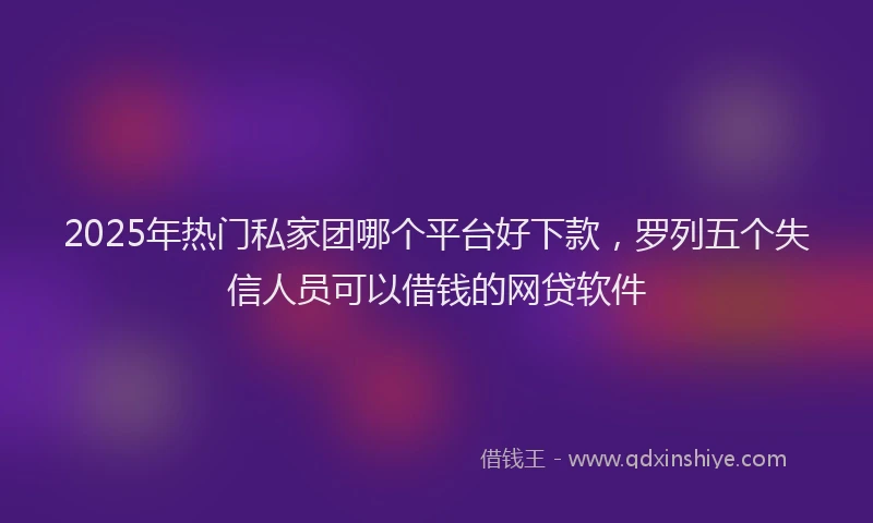 2025年热门私家团哪个平台好下款，罗列五个失信人员可以借钱的网贷软件