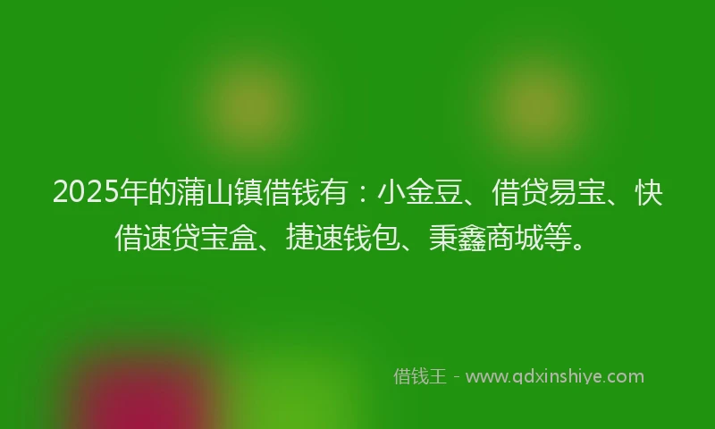 2025年的蒲山镇借钱有：小金豆、借贷易宝、快借速贷宝盒、捷速钱包、秉鑫商城等。