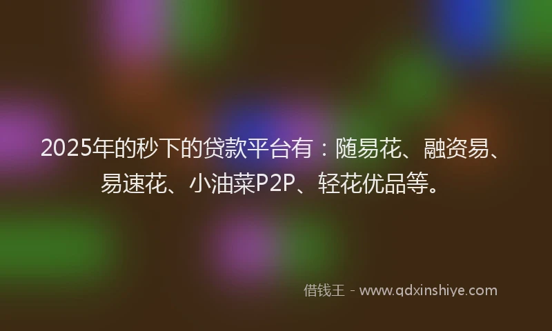 2025年的秒下的贷款平台有：随易花、融资易、易速花、小油菜P2P、轻花优品等。
