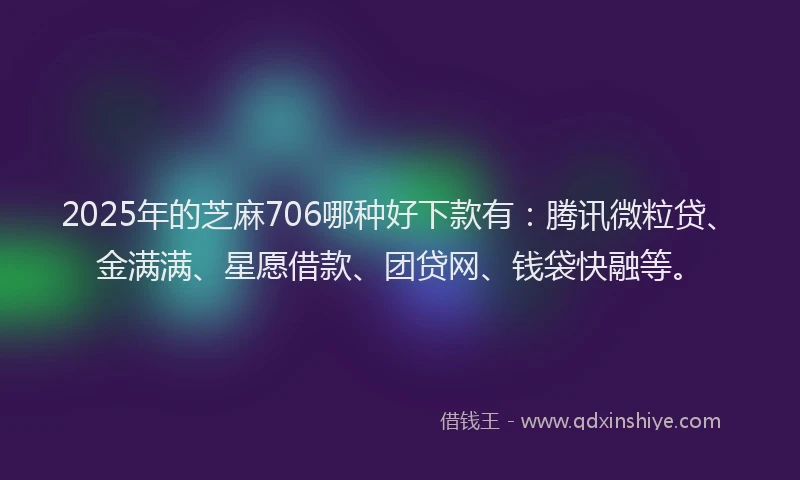 2025年的芝麻706哪种好下款有：腾讯微粒贷、金满满、星愿借款、团贷网、钱袋快融等。