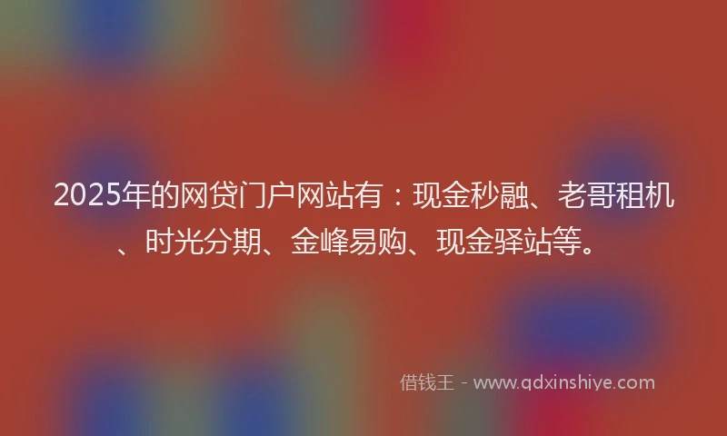 2025年的网贷门户网站有：现金秒融、老哥租机、时光分期、金峰易购、现金驿站等。
