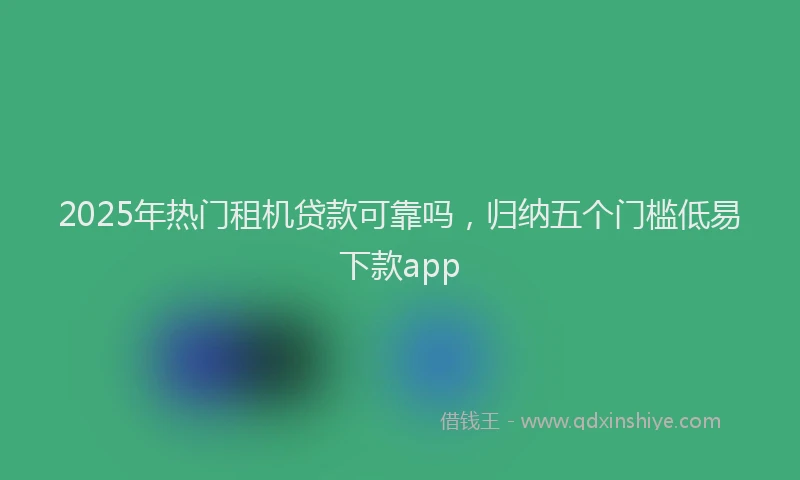 2025年热门租机贷款可靠吗，归纳五个门槛低易下款app