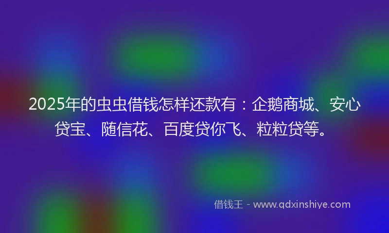 2025年的虫虫借钱怎样还款有：企鹅商城、安心贷宝、随信花、百度贷你飞、粒粒贷等。