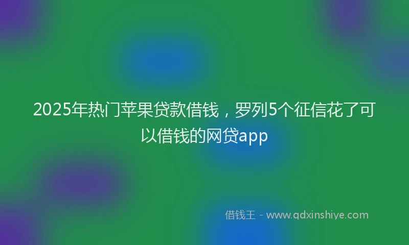 2025年热门苹果贷款借钱，罗列5个征信花了可以借钱的网贷app