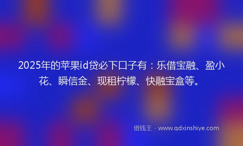 2025年的苹果id贷必下口子有：乐借宝融、盈小花、瞬信金、现租柠檬、快融宝盒等。