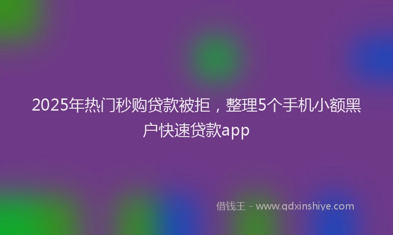 2025年热门秒购贷款被拒，整理5个手机小额黑户快速贷款app