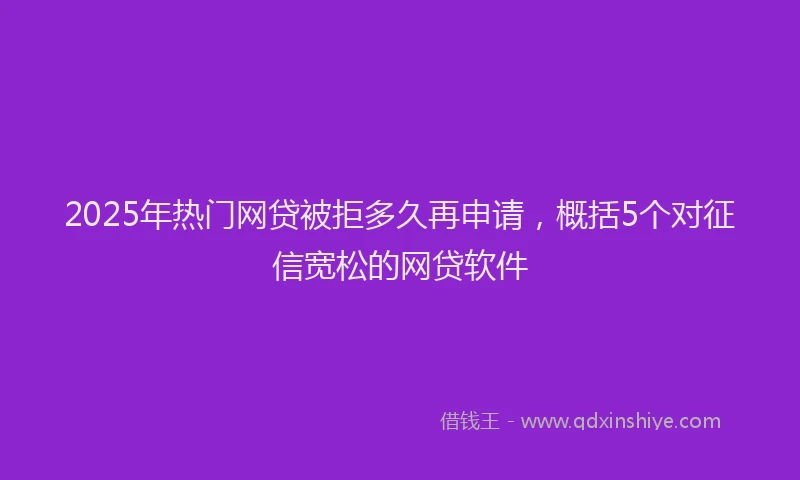 2025年热门网贷被拒多久再申请，概括5个对征信宽松的网贷软件