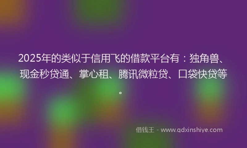 2025年的类似于信用飞的借款平台有：独角兽、现金秒贷通、掌心租、腾讯微粒贷、口袋快贷等。