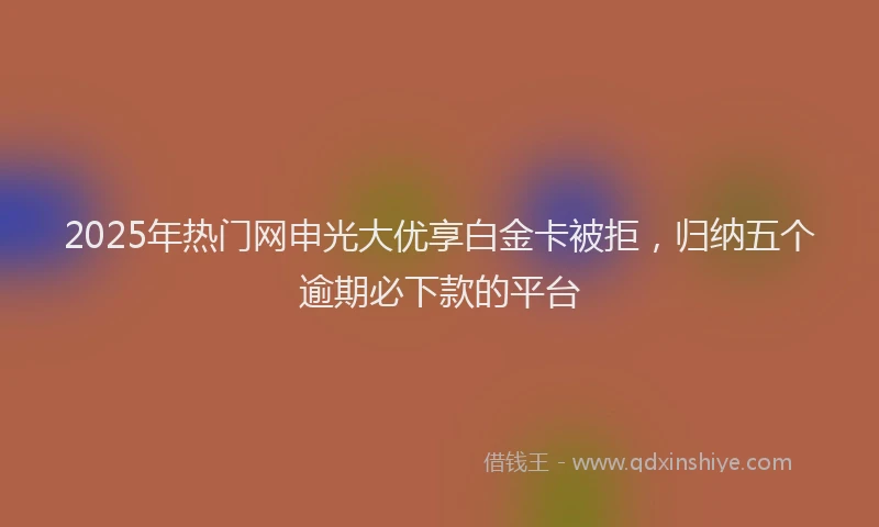 2025年热门网申光大优享白金卡被拒，归纳五个逾期必下款的平台