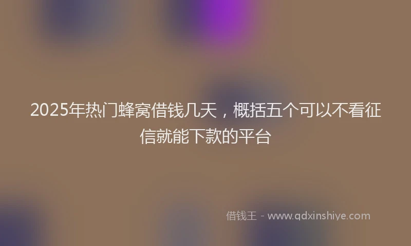 2025年热门蜂窝借钱几天，概括五个可以不看征信就能下款的平台