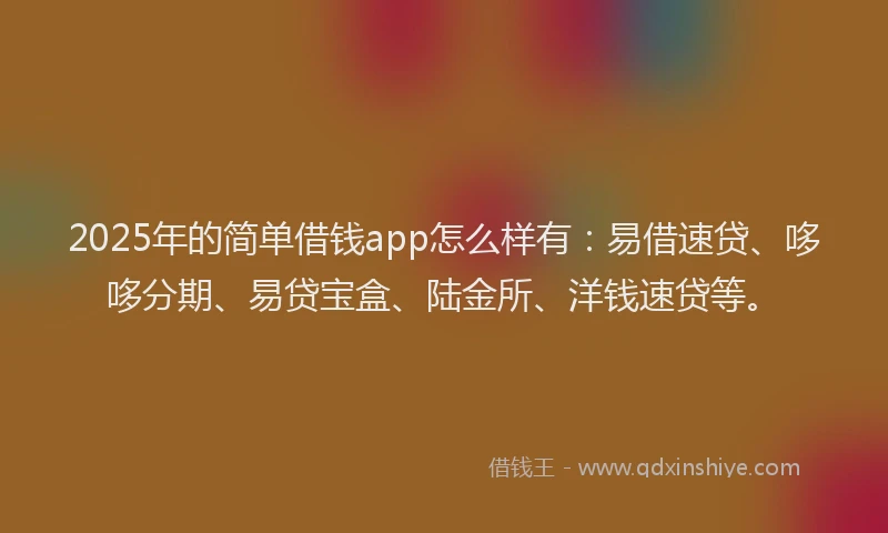 2025年的简单借钱app怎么样有：易借速贷、哆哆分期、易贷宝盒、陆金所、洋钱速贷等。