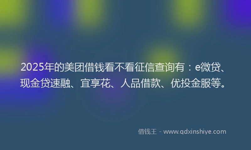 2025年的美团借钱看不看征信查询有：e微贷、现金贷速融、宜享花、人品借款、优投金服等。