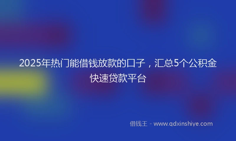 2025年热门能借钱放款的口子，汇总5个公积金快速贷款平台