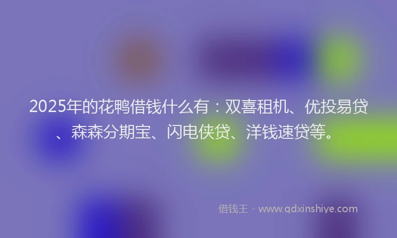 2025年的花鸭借钱什么有：双喜租机、优投易贷、森森分期宝、闪电侠贷、洋钱速贷等。
