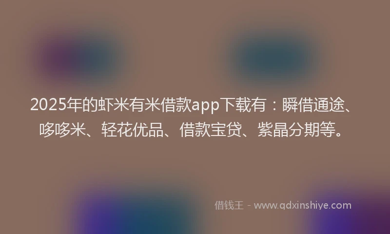 2025年的虾米有米借款app下载有：瞬借通途、哆哆米、轻花优品、借款宝贷、紫晶分期等。
