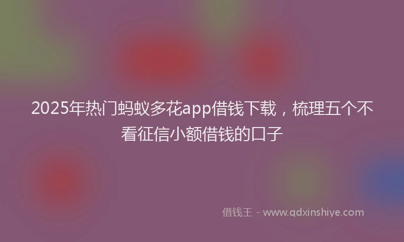 2025年热门蚂蚁多花app借钱下载，梳理五个不看征信小额借钱的口子