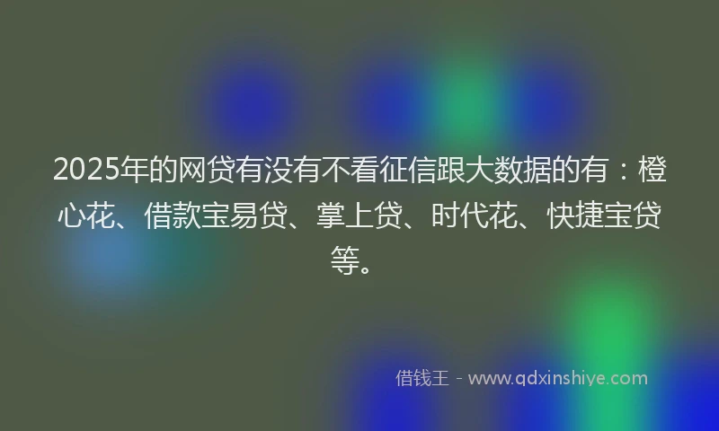 2025年的网贷有没有不看征信跟大数据的有：橙心花、借款宝易贷、掌上贷、时代花、快捷宝贷等。