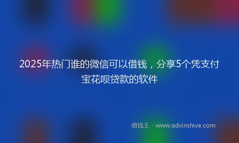 2025年热门谁的微信可以借钱，分享5个凭支付宝花呗贷款的软件