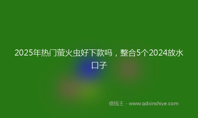 2025年热门萤火虫好下款吗，整合5个2024放水口子