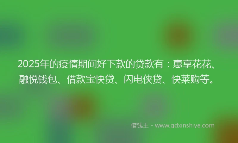2025年的疫情期间好下款的贷款有：惠享花花、融悦钱包、借款宝快贷、闪电侠贷、快莱购等。