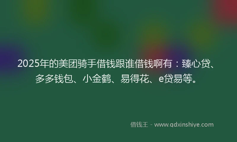 2025年的美团骑手借钱跟谁借钱啊有：臻心贷、多多钱包、小金鹤、易得花、e贷易等。