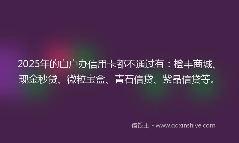 2025年的白户办信用卡都不通过有：橙丰商城、现金秒贷、微粒宝盒、青石信贷、紫晶信贷等。