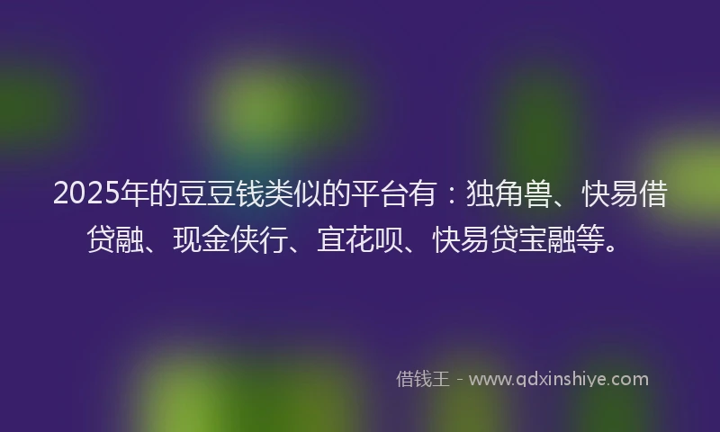 2025年的豆豆钱类似的平台有：独角兽、快易借贷融、现金侠行、宜花呗、快易贷宝融等。