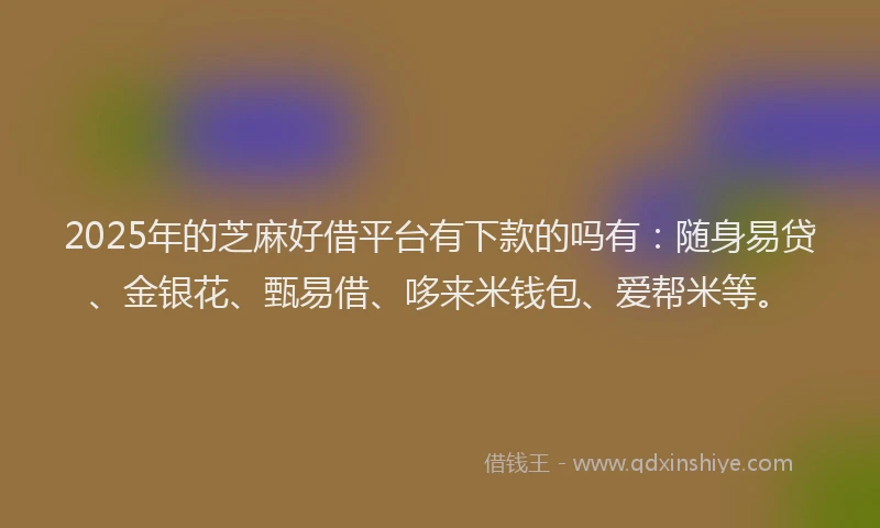 2025年的芝麻好借平台有下款的吗有：随身易贷、金银花、甄易借、哆来米钱包、爱帮米等。