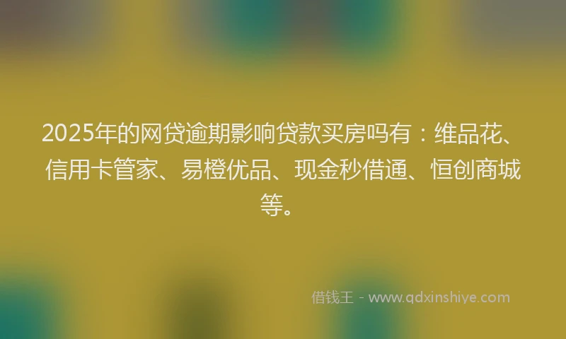 2025年的网贷逾期影响贷款买房吗有：维品花、信用卡管家、易橙优品、现金秒借通、恒创商城等。
