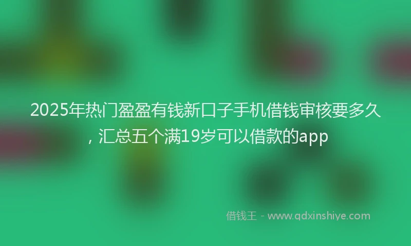 2025年热门盈盈有钱新口子手机借钱审核要多久，汇总五个满19岁可以借款的app