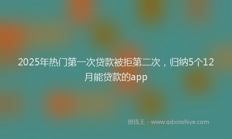 2025年热门第一次贷款被拒第二次，归纳5个12月能贷款的app