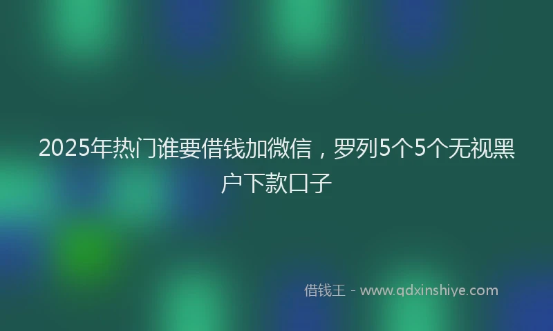2025年热门谁要借钱加微信，罗列5个5个无视黑户下款口子