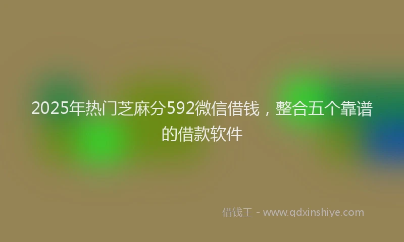 2025年热门芝麻分592微信借钱，整合五个靠谱的借款软件