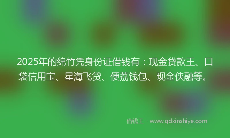 2025年的绵竹凭身份证借钱有：现金贷款王、口袋信用宝、星海飞贷、便荔钱包、现金侠融等。