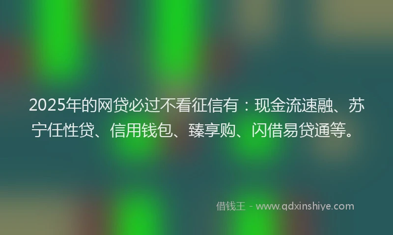 2025年的网贷必过不看征信有：现金流速融、苏宁任性贷、信用钱包、臻享购、闪借易贷通等。