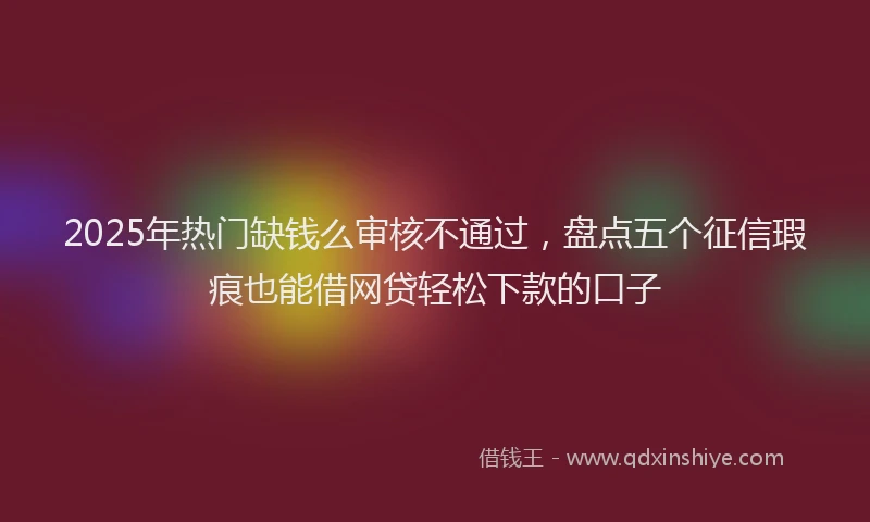 2025年热门缺钱么审核不通过，盘点五个征信瑕疵也能借网贷轻松下款的口子