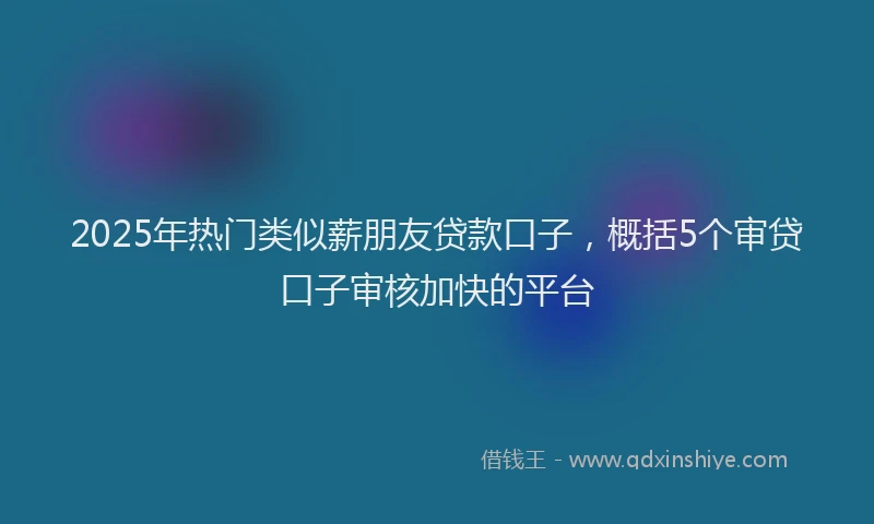 2025年热门类似薪朋友贷款口子，概括5个审贷口子审核加快的平台