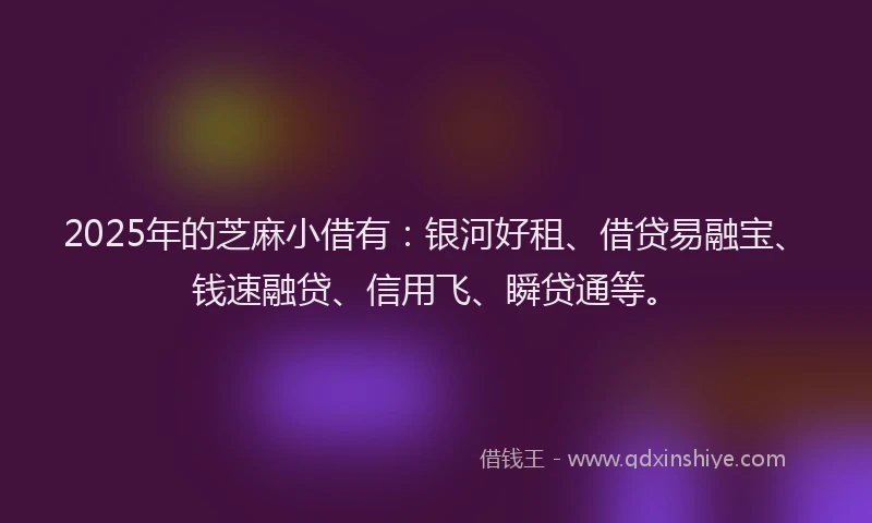 2025年的芝麻小借有：银河好租、借贷易融宝、钱速融贷、信用飞、瞬贷通等。