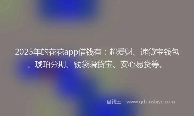 2025年的花花app借钱有：超爱财、速贷宝钱包、琥珀分期、钱袋瞬贷宝、安心易贷等。