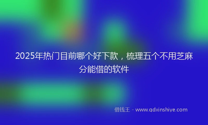 2025年热门目前哪个好下款，梳理五个不用芝麻分能借的软件
