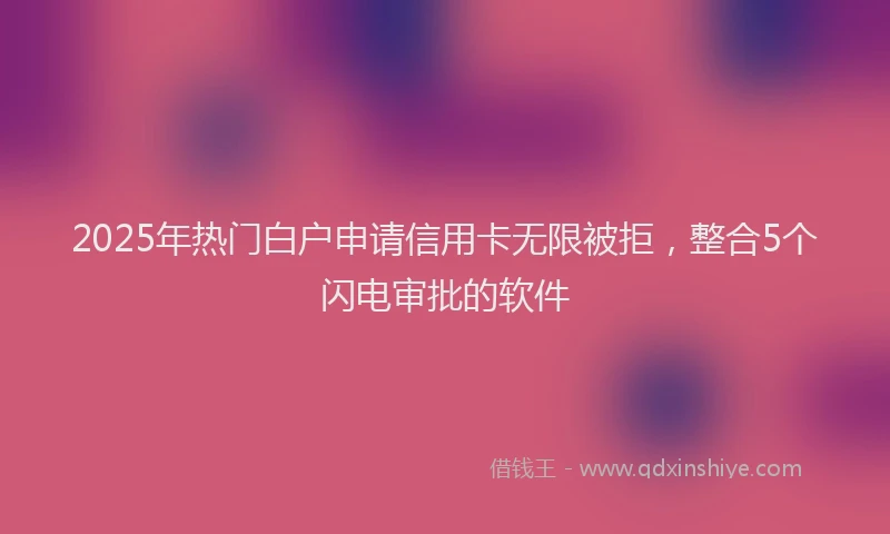 2025年热门白户申请信用卡无限被拒，整合5个闪电审批的软件